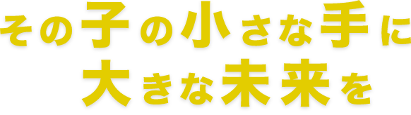 その子の小さな手に大きな未来を